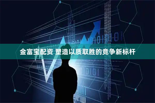 金富宝配资 塑造以质取胜的竞争新标杆