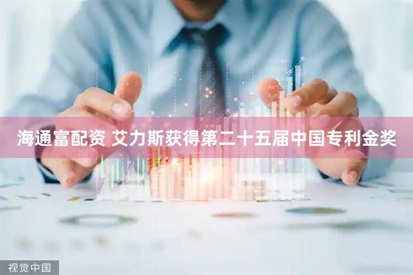 海通富配资 艾力斯获得第二十五届中国专利金奖