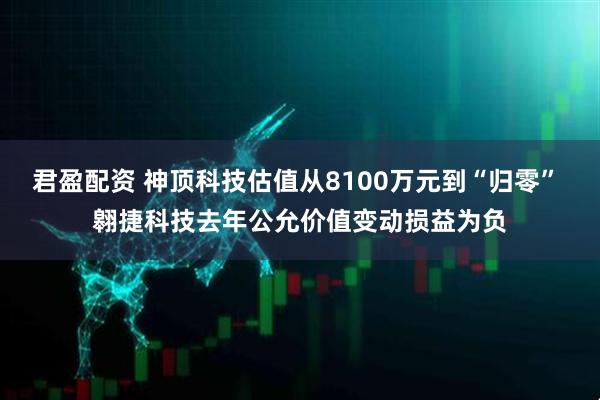 君盈配资 神顶科技估值从8100万元到“归零” 翱捷科技去年公允价值变动损益为负