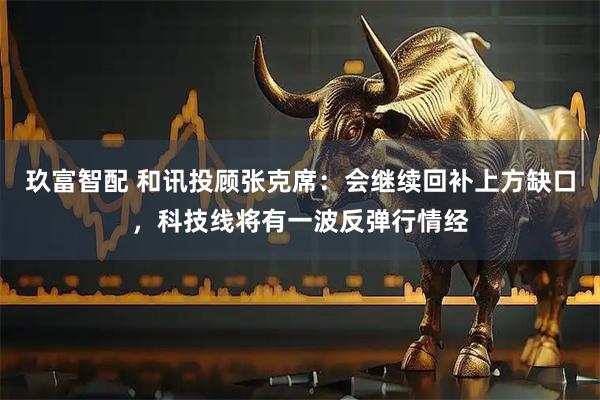 玖富智配 和讯投顾张克席：会继续回补上方缺口，科技线将有一波反弹行情经