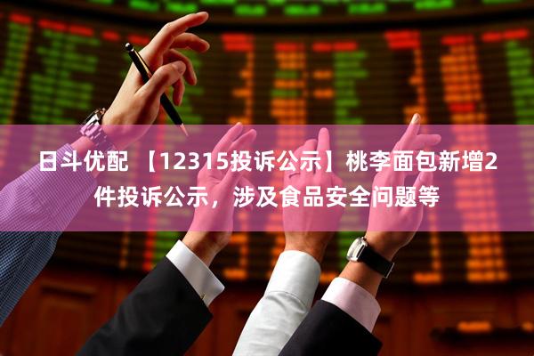 日斗优配 【12315投诉公示】桃李面包新增2件投诉公示，涉及食品安全问题等
