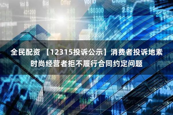 全民配资 【12315投诉公示】消费者投诉地素时尚经营者拒不履行合同约定问题