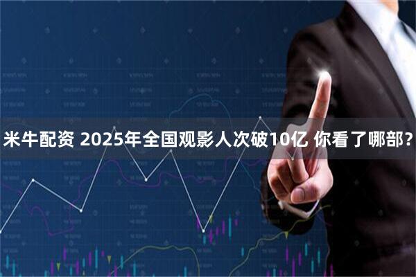 米牛配资 2025年全国观影人次破10亿 你看了哪部？