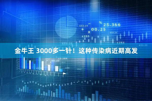 金牛王 3000多一针！这种传染病近期高发