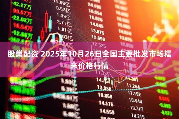 股巢配资 2025年10月26日全国主要批发市场糯米价格行情