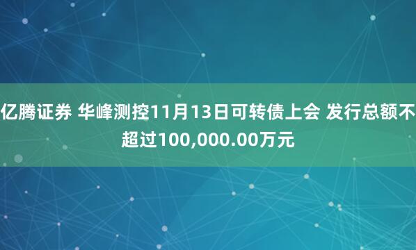 亿腾证券 华峰测控11月13日可转债上会 发行总额不超过100,000.00万元